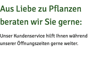 Aus Liebe zu Pflanzen beraten wir Sie gerne: Unser Kundenservice hilft Ihnen während unserer Öffnungszeiten gerne weiter.